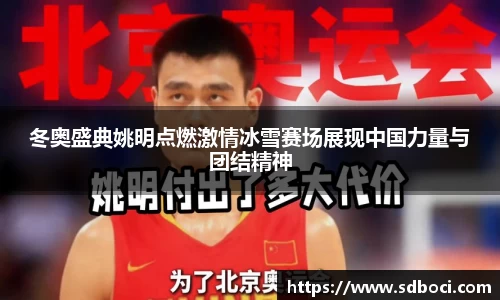 冬奥盛典姚明点燃激情冰雪赛场展现中国力量与团结精神