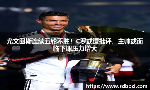 尤文图斯连续五轮不胜！C罗或遭批评，主帅或面临下课压力增大