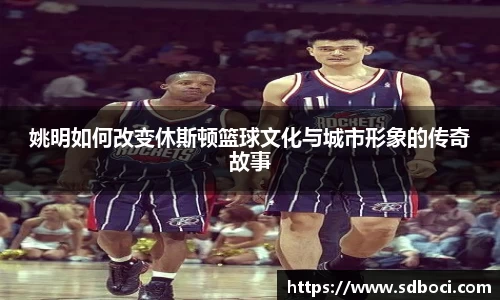 姚明如何改变休斯顿篮球文化与城市形象的传奇故事
