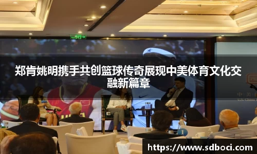 郑肯姚明携手共创篮球传奇展现中美体育文化交融新篇章