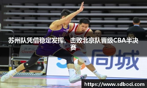 苏州队凭借稳定发挥，击败北京队晋级CBA半决赛