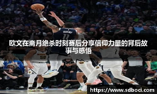 欧文在斋月绝杀时刻赛后分享信仰力量的背后故事与感悟