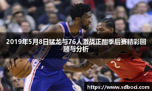 2019年5月8日猛龙与76人激战正酣季后赛精彩回顾与分析