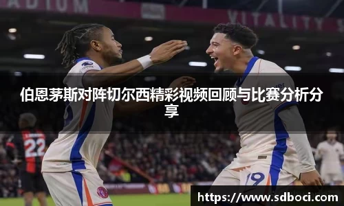 伯恩茅斯对阵切尔西精彩视频回顾与比赛分析分享