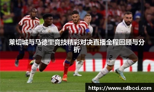 莱切城与马德里竞技精彩对决直播全程回顾与分析