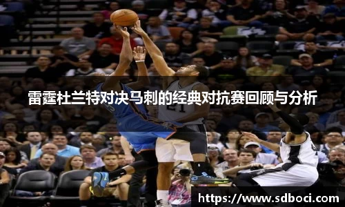雷霆杜兰特对决马刺的经典对抗赛回顾与分析