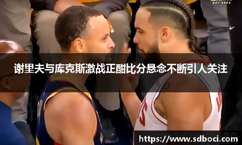 谢里夫与库克斯激战正酣比分悬念不断引人关注