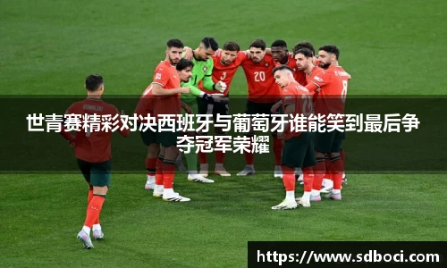 世青赛精彩对决西班牙与葡萄牙谁能笑到最后争夺冠军荣耀
