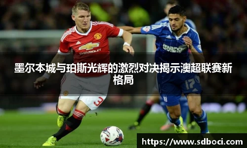 墨尔本城与珀斯光辉的激烈对决揭示澳超联赛新格局
