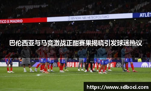 巴伦西亚与马竞激战正酣赛果揭晓引发球迷热议