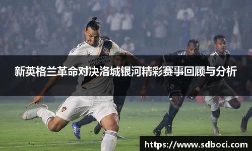新英格兰革命对决洛城银河精彩赛事回顾与分析