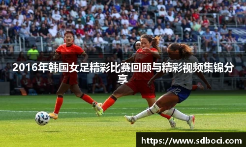 2016年韩国女足精彩比赛回顾与精彩视频集锦分享
