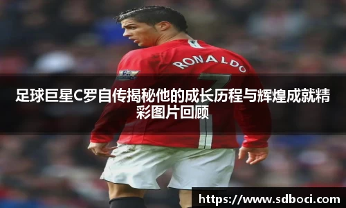 足球巨星C罗自传揭秘他的成长历程与辉煌成就精彩图片回顾