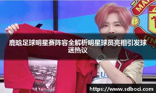 鹿晗足球明星赛阵容全解析明星球员亮相引发球迷热议