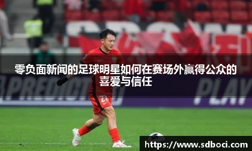 零负面新闻的足球明星如何在赛场外赢得公众的喜爱与信任