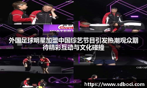 外国足球明星加盟中国综艺节目引发热潮观众期待精彩互动与文化碰撞