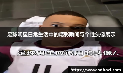 足球明星日常生活中的精彩瞬间与个性头像展示