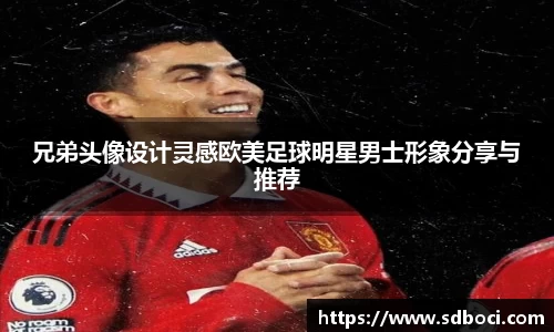 兄弟头像设计灵感欧美足球明星男士形象分享与推荐