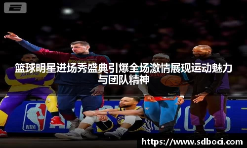 篮球明星进场秀盛典引爆全场激情展现运动魅力与团队精神