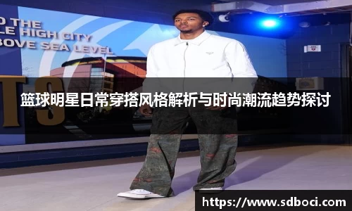 篮球明星日常穿搭风格解析与时尚潮流趋势探讨