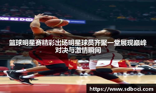 篮球明星赛精彩出场明星球员齐聚一堂展现巅峰对决与激情瞬间